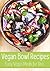 Vegan Bowl Recipes: Easy Vegan Meals for One: The Vegan Diet Cookbook for Beginners