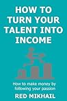 How To Turn Your Talent in to Income (2015): How to make money by following your passion, doing what you love and helping people along the way