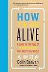 How to Be Alive: A Guide To The Kind of Happiness That Helps The World