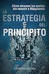 La Estrategia del Principito: Alcanza tus sueños sin Maquiavelo (Spanish Edition) La Estrategia del Principito: Alcanza tus sueños sin Maquiavelo (Spanish Edition)