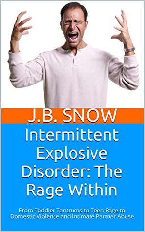 Intermittent Explosive Disorder: The Rage Within: From Toddler Tantrums to Teen Rage to Domestic Violence and Intimate Partner Abuse (Transcend Mediocrity Book 59)