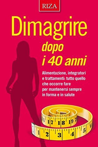 Dimagrire dopo i 40 anni : alimentazione, integratori e trattamenti: tutto quello che occorre fare per mantenersi sempre in forma e in salute