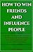 How To Win Friends And Influence People:: Step By Step Instructions With Clear Solutions To Win Friends And Influence People