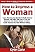 How to Impress a Woman: Learn How You Can Quickly & Easily Impress Women The Right Way Even If You're a Beginner, This New & Simple to Follow Guide Teaches You How Without Failing