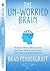 The Un-Worried Brain: Achieve More, Stress Less, and Turn Worry Into Action with Practical Brain Science
