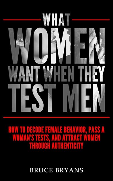 What Women Want When They Test Men: How To Decode Female Behavior, Pass A Woman's Tests, And Attract Women Through Authenticity