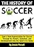 The History of Soccer: Gain a New Appreciation for Soccer Through Its History, Evolution, and Development Into the Sport It Is Today