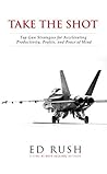 Take The Shot: Top Gun Strategies for Accelerating, Profit, Productivity, and Peace of Mind Take The Shot: Top Gun Strategies for Accelerating, Profit, Productivity, and Peace of Mind