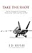 Take The Shot: Top Gun Strategies for Accelerating, Profit, Productivity, and Peace of Mind