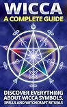 Wicca: A Complete Guide: Discover Everything About Wicca Symbols, Spells And Witchcraft Rituals *BONUS SPELL INCLUDED* (Wicca For Beginners, Wicca Symbols, Wicca Practice Book 1)