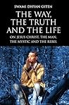 The Way, the Truth and the Life: On Jesus Christ, the Man, the Mystic and the Rebel