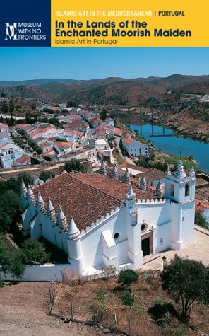 In the Lands of the Enchanted Moorish Maiden. Islamic Art in Portugal (Islamic Art in the Mediterranean)