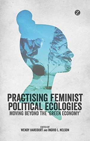 Practising Feminist Political Ecologies: Moving Beyond the 'Green Economy' (Kindle Edition)