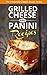 GRILLED CHEESE & PANINI RECIPES: The Classic Favorites Reinvented with a Gourmet and Delicious New Twist
