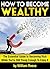 How to Become Wealthy: The Essential Guide to Becoming Rich While You're Still Young Enough To Enjoy It