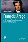 François Arago: A 19th Century French Humanist and Pioneer in Astrophysics (Astrophysics and Space Science Library, 421) François Arago: A 19th Century French Humanist and Pioneer in Astrophysics (Astrophysics and Space Science Library, 421)