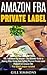Amazon FBA Private Label: FBA: Fulfillment By Amazon - The Ultimate Guide to Making Killer Money from Selling Physical Private Label Products on Amazon FBA. Free Bonus included!