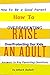How To Raise An Adult :How to Be a Good Parent Answers to Key Parenting Questions