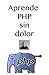 Aprende PHP sin dolor: Aprende el lenguaje más utilizado para desarrolla aplicaciones en Internet (Spanish Edition)