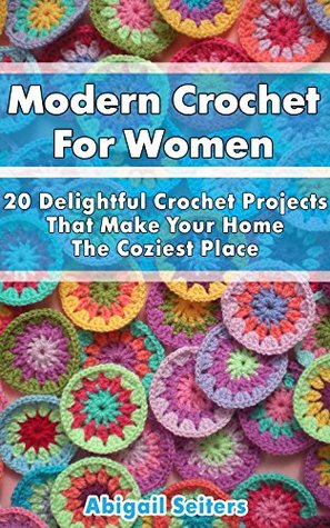 Modern Crochet For Women: 20 Delightful Crochet Projects That Make Your Home The Coziest Place: (Crochet patterns, Crochet books, Crochet for beginners) ... beginner's guide, step-by-step projects)