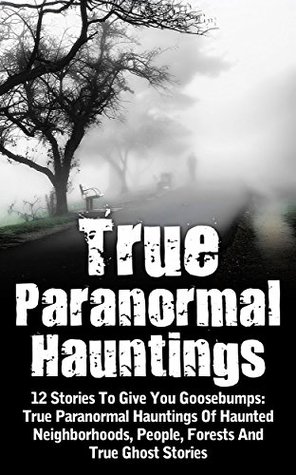True Paranormal Hauntings Of Haunted Neighborhoods, People, Forests And True Ghost Stories ... And Hauntings, Haunted Asylums
