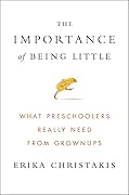 The Importance of Being Little: What Preschoolers Really Need from Grownups