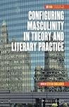 Configuring Masculinity in Theory and Literary Practice Configuring Masculinity in Theory and Literary Practice