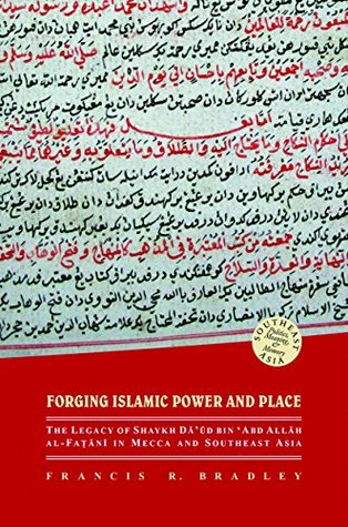 Forging Islamic Power and Place: The Legacy of Shaykh Daud bin ‘Abd Allah al-Fatani in Mecca and Southeast Asia (Southeast Asia: Politics, Meaning, and Memory)