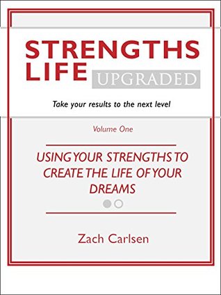 Strengths Life Upgraded, Volume One: Take Your StrengthsFinder Results to the Next Level (StrengthFinder, Self Help, Leadership, Relationships Book 1)