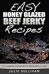 Easy Honey Glazed Beef Jerky Recipes: A Complete Cookbook For Beef Jerky Lover