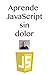 Aprenda JavaScript sin dolor: El lenguaje de programación más utilizado en la web. (Spanish Edition)