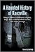 A Haunted History of Knoxville by Laura Still