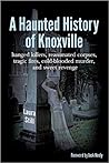 A Haunted History of Knoxville: Hanged killers, reanimated corpses, tragic fires, cold-blooded murder, and sweet revenge