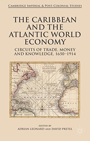 The Caribbean and the Atlantic World Economy: Circuits of trade, money and knowledge, 1650-1914 (Cambridge Imperial and Post-Colonial Studies)