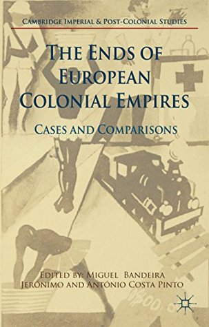 The Ends of European Colonial Empires: Cases and Comparisons (Kindle Edition)