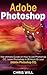 Adobe Photoshop CC: The Ultimate Guide on How to Use Photoshop CC. Learn Photoshop In 20 Hours Or Less! (Adobe Photoshop CC)