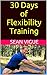 30 Days of Flexibility Training: Beginner to Advanced: Complete Yoga Stretching and Core Flexibility Training Program (Sean Vigue's 30 Day Training Programs Book 2)