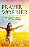 Prayer WORRIER: Turning Every Worry into Powerful Prayer