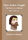 Then Arthur Fought --- The Matter of Britain 376-634 A.D. Then Arthur Fought --- The Matter of Britain 376-634 A.D.