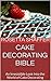 Cake Decorating Bible: An Irresistible Look Into the World of Cake Decorating