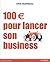 100 € pour lancer son business (DEVELOPPEMENT P) (French Edition)