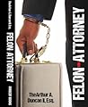 Felon-Attorney by TheArthur A. Duncan II Esq.