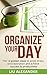 Organize Your Day: The 12 Golden Steps To Avoid Stress, Procrastination and Achieve Success And Productivity (Organize your Life, Manage Your Day, Stress-Free, Time Management)