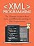 XML Programming: The Ultimate Guide to Fast, Easy, and Efficient Learning of XML Programming (Operating system, Projects, XML Programming, DTD's, HTML5, JavaScript)
