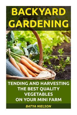 Backyard Gardening: Tending and Harvesting the Best Quality Vegetables on Your Mini Farm.: (Organic, Mini Farming Free, Mini Farming for Beginners)