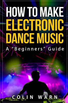 How To Make Electronic Dance Music: A Beginner's Guide