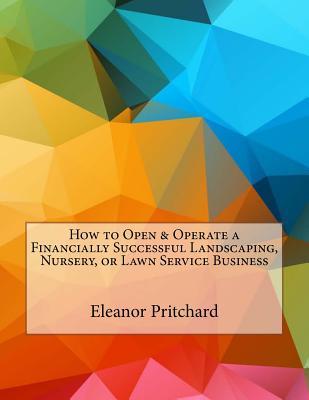 How to Open & Operate a Financially Successful Landscaping, Nursery, or Lawn Service Business