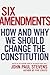 Six Amendments: How and Why We Should Change the Constitution