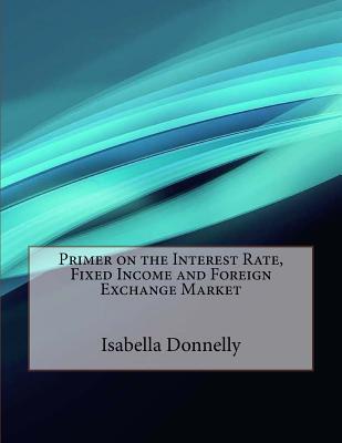 Primer on the Interest Rate, Fixed Income and Foreign Exchange Market