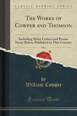 The Works of Cowper and Thomson, Vol. 1: Including Many Letters and Poems Never Before Published in This Country (Classic Reprint)